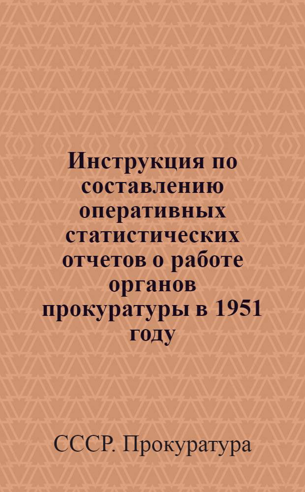 Инструкция по составлению оперативных статистических отчетов о работе органов прокуратуры в 1951 году : (Ф. № 1) : Утв. 3/I-1951 г.