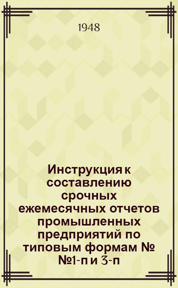 Инструкция к составлению срочных ежемесячных отчетов промышленных предприятий по типовым формам №№ 1-п и 3-п : Утв. 6/X 1947 г