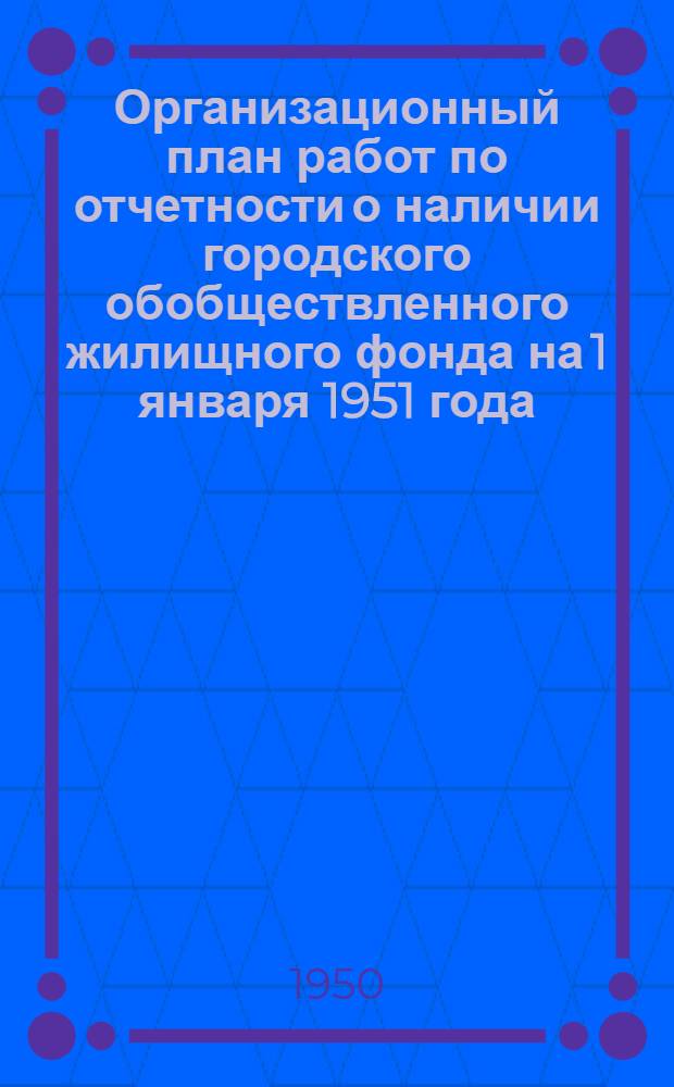 Организационный план работ по отчетности о наличии городского обобществленного жилищного фонда на 1 января 1951 года