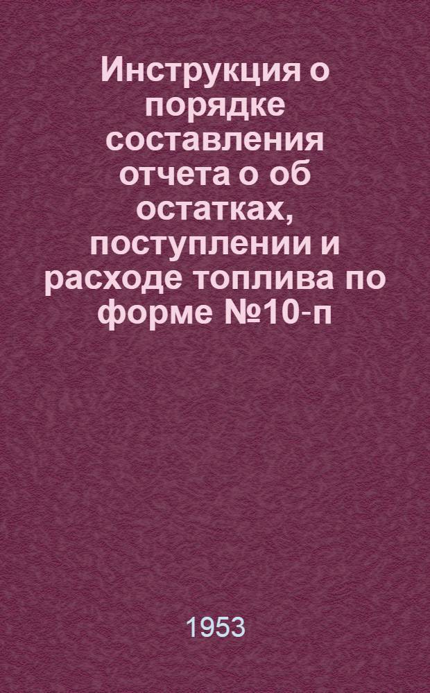 Инструкция о порядке составления отчета о об остатках, поступлении и расходе топлива по форме № 10-п : Утв. 20 окт. 1953 г