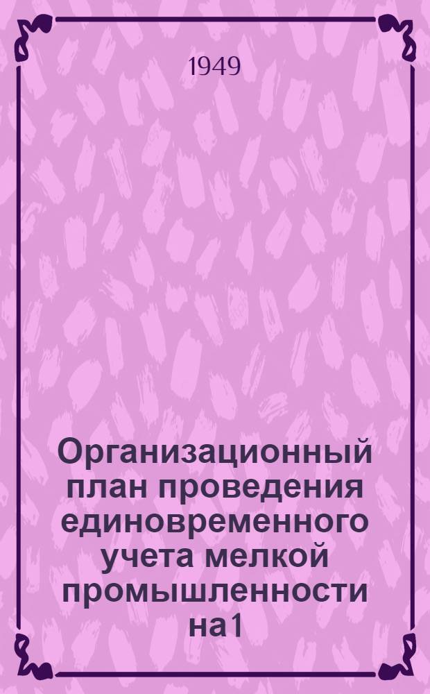 Организационный план проведения единовременного учета мелкой промышленности на 1/I 1950 г. : Утв. 17/IX 1949 г.
