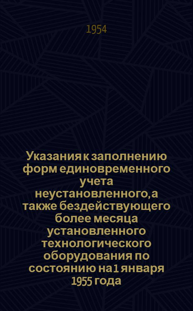 Указания к заполнению форм единовременного учета неустановленного, а также бездействующего более месяца установленного технологического оборудования по состоянию на 1 января 1955 года