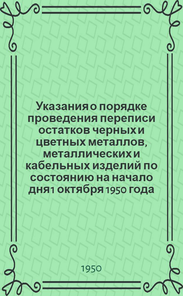 Указания о порядке проведения переписи остатков черных и цветных металлов, металлических и кабельных изделий по состоянию на начало дня 1 октября 1950 года