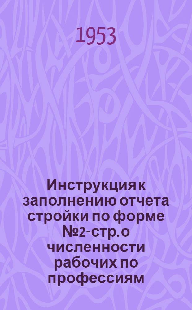 Инструкция к заполнению отчета стройки по форме № 2-стр. о численности рабочих по профессиям, тарифным разрядам и системам оплаты труда на 5 мая 1953 года