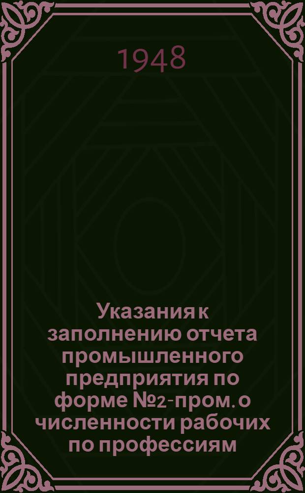 Указания к заполнению отчета промышленного предприятия по форме № 2-пром. о численности рабочих по профессиям, тарифным разрядам и системам оплаты труда по состоянию на 1 мая 1948 года