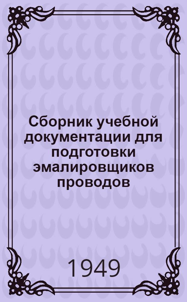 Сборник учебной документации для подготовки эмалировщиков проводов : Утв. 24/V 1949 г.