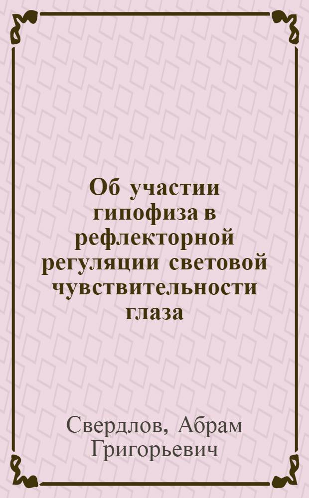 Об участии гипофиза в рефлекторной регуляции световой чувствительности глаза : (Реф. дис.) на соискание ученой степени канд. мед. наук кап. мед. службы А.Г. Свердловым