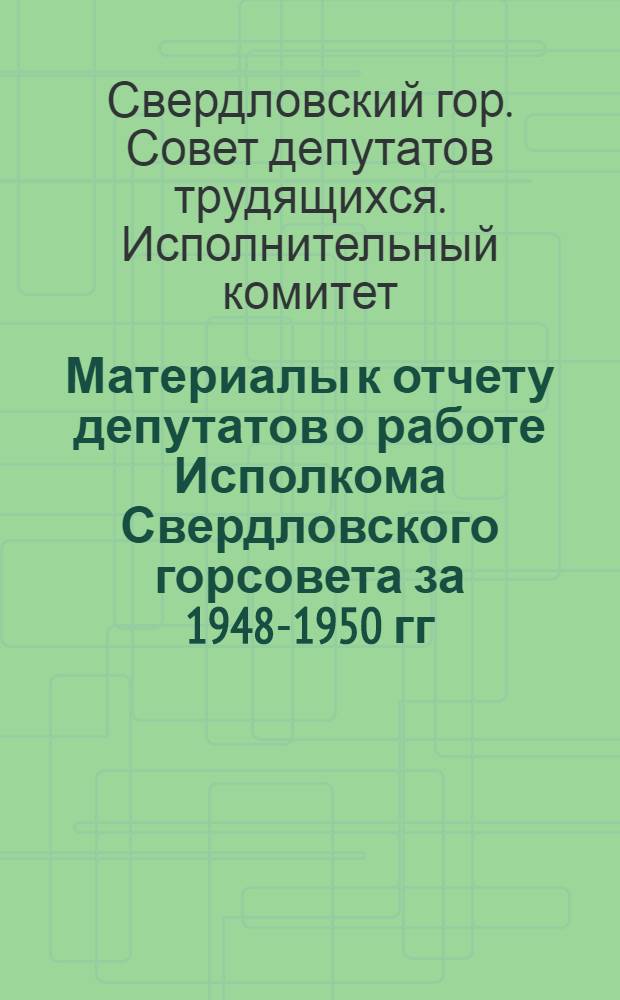Материалы к отчету депутатов о работе Исполкома [Свердловского] горсовета за 1948-1950 гг.