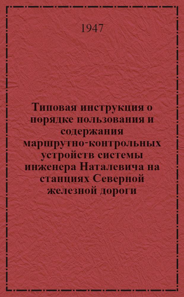 Типовая инструкция о порядке пользования и содержания маршрутно-контрольных устройств системы инженера Наталевича на станциях Северной железной дороги : Утв. 6/XII 1947 г.