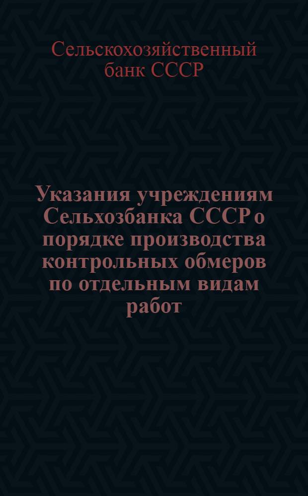 Указания учреждениям Сельхозбанка СССР о порядке производства контрольных обмеров по отдельным видам работ : Утв. 24/VI 1949 г.