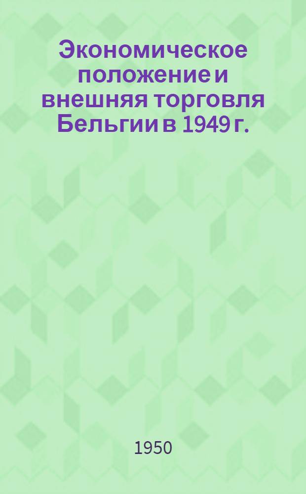 Экономическое положение и внешняя торговля Бельгии в 1949 г. : (Конъюнктурный обзор)