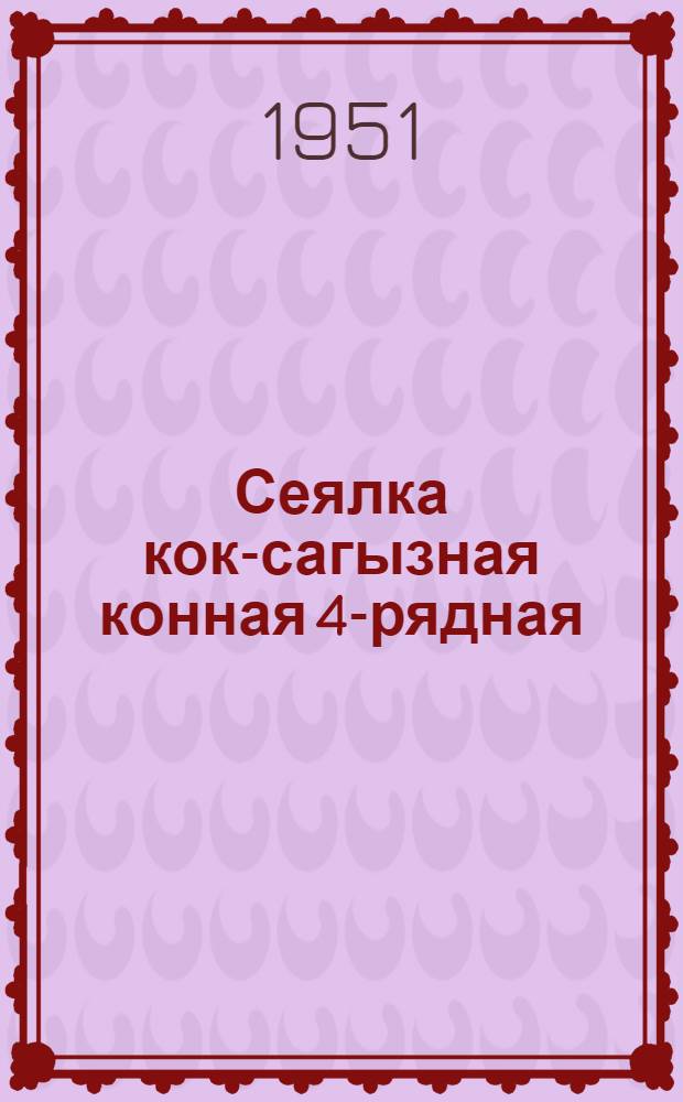 Сеялка кок-сагызная конная 4-рядная (для минеральных почв) СКМ-4 : Инструкция по применению
