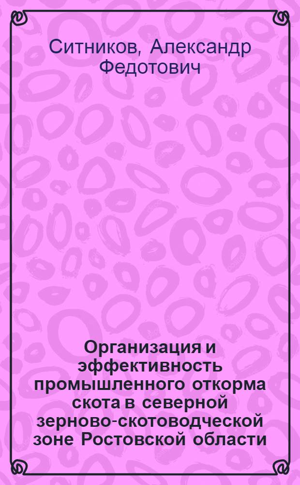 Организация и эффективность промышленного откорма скота в северной зерново-скотоводческой зоне Ростовской области : Автореф. дис. на соиск. учен. степ. канд. экон. наук : (08.00.05)