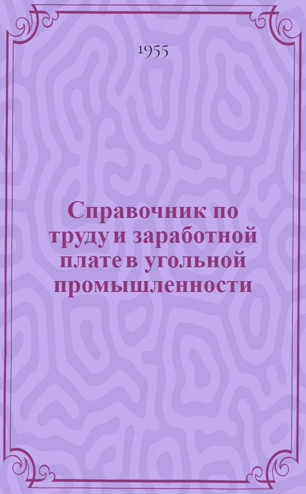 Справочник по труду и заработной плате в угольной промышленности : (По состоянию на 1 января 1955 г.)
