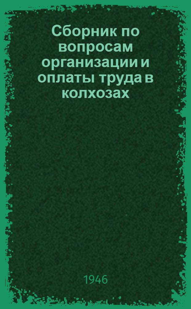Сборник по вопросам организации и оплаты труда в колхозах : С прил. Пример. устава с.-х. артели и пример. норм выработки и оплаты труда для колхозов Тамбовск. обл