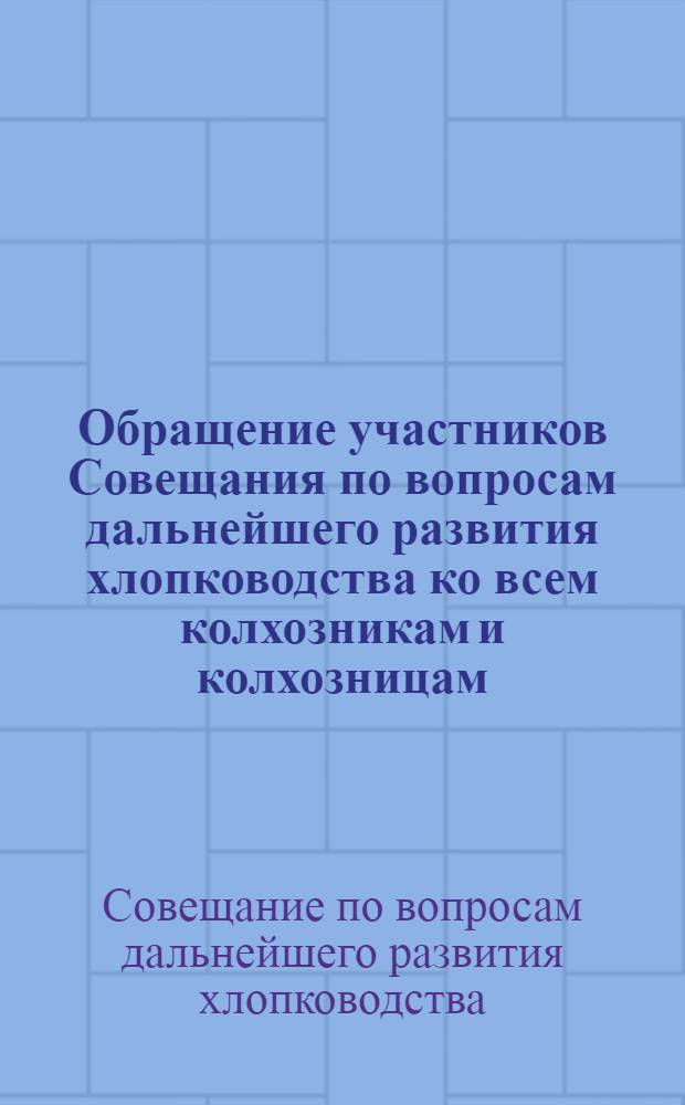 Обращение участников Совещания по вопросам дальнейшего развития хлопководства ко всем колхозникам и колхозницам, рабочим совхозов, МТС и специалистам сельского хозяйства Узбекской, Таджикской, Туркменской, Киргизской, Казахской, Азербайджанской, Армянской и других республик, возделывающих хлопчатник