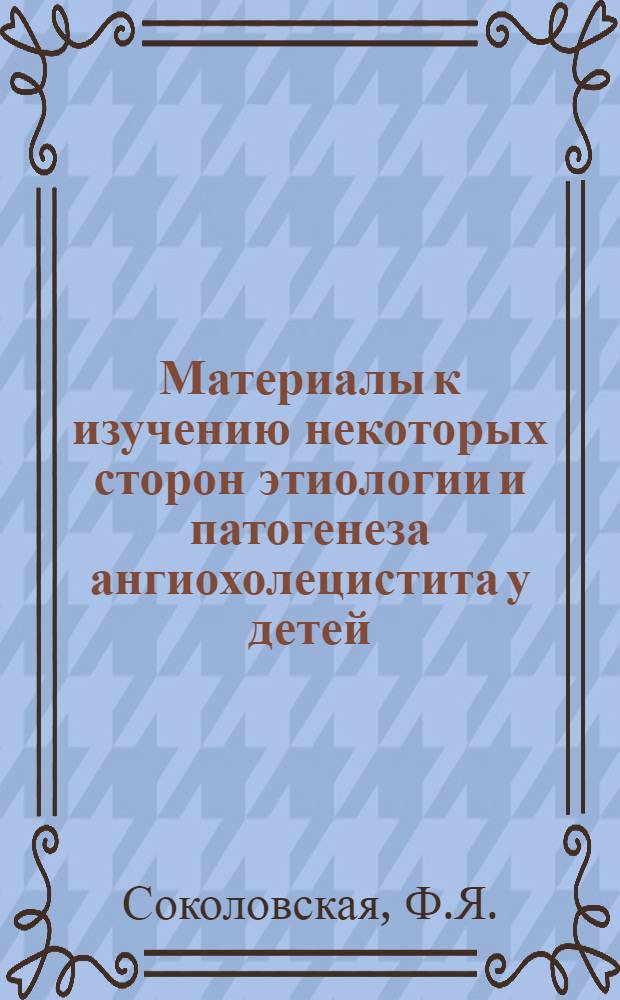 Материалы к изучению некоторых сторон этиологии и патогенеза ангиохолецистита у детей : Автореферат дис. на соискание ученой степени кандидата медицинских наук
