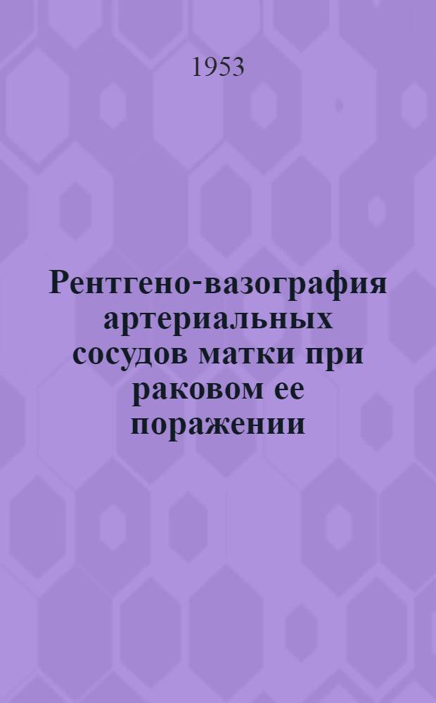 Рентгено-вазография артериальных сосудов матки при раковом ее поражении : (Клинико-рентгенол. исследование) : Автореферат дис., представл. на соискание учен. степени кандидата мед. наук