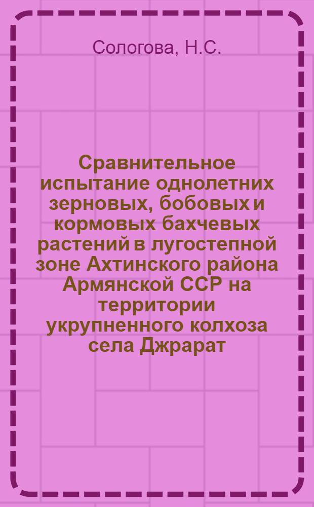 Сравнительное испытание однолетних зерновых, бобовых и кормовых бахчевых растений в лугостепной зоне Ахтинского района Армянской ССР на территории укрупненного колхоза села Джрарат : Автореферат дис. на соискание учен. степени кандидата с.-х. наук