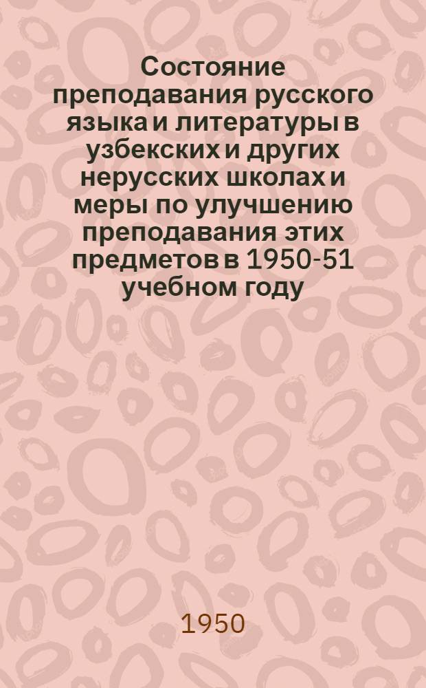Состояние преподавания русского языка и литературы в узбекских и других нерусских школах и меры по улучшению преподавания этих предметов в 1950-51 учебном году : (Материал в помощь докладчику на августовских совещаниях учителей)