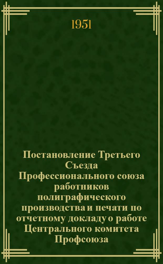 Постановление Третьего Съезда Профессионального союза работников полиграфического производства и печати по отчетному докладу о работе Центрального комитета Профсоюза. 20-22 марта 1951 г.