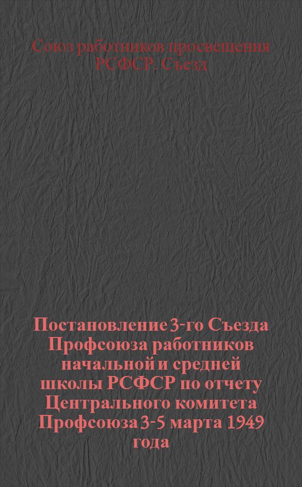 Постановление 3-го Съезда Профсоюза работников начальной и средней школы РСФСР по отчету Центрального комитета Профсоюза 3-5 марта 1949 года
