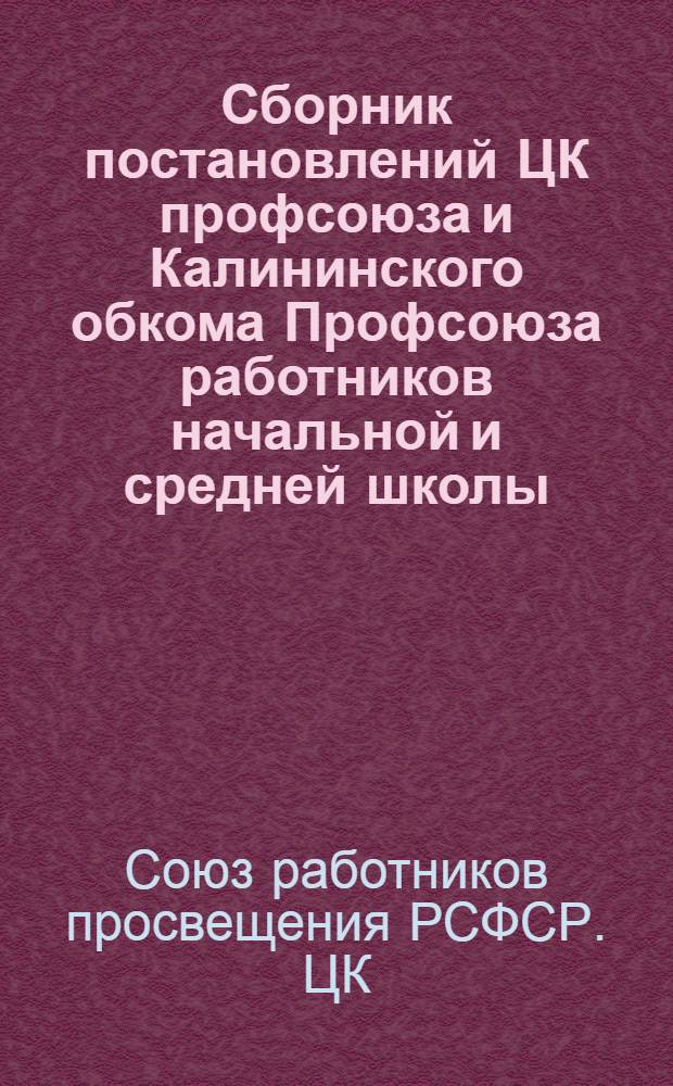 Сборник постановлений ЦК профсоюза и Калининского обкома Профсоюза работников начальной и средней школы : Для руководства район. и местных ком