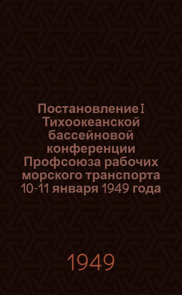 Постановление I Тихоокеанской бассейновой конференции Профсоюза рабочих морского транспорта 10-11 января 1949 года. О работе Тихоокеанского бассейнового комитета рабочих морского транспорта за период от VI конференции с 19 июня 1848 года по 10 января 1949 года : (По отчетному докладу пред. Тихоокеанск. баскоммора т. Липинского З.П.)