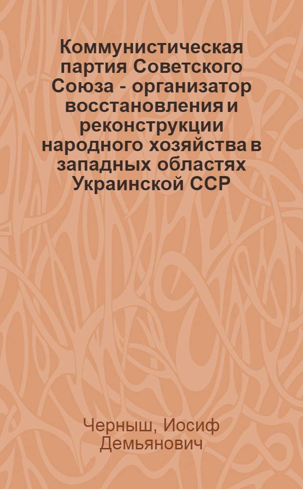 Коммунистическая партия Советского Союза - организатор восстановления и реконструкции народного хозяйства в западных областях Украинской ССР : Автореферат дис. на соискание учен. степени кандидата ист. наук