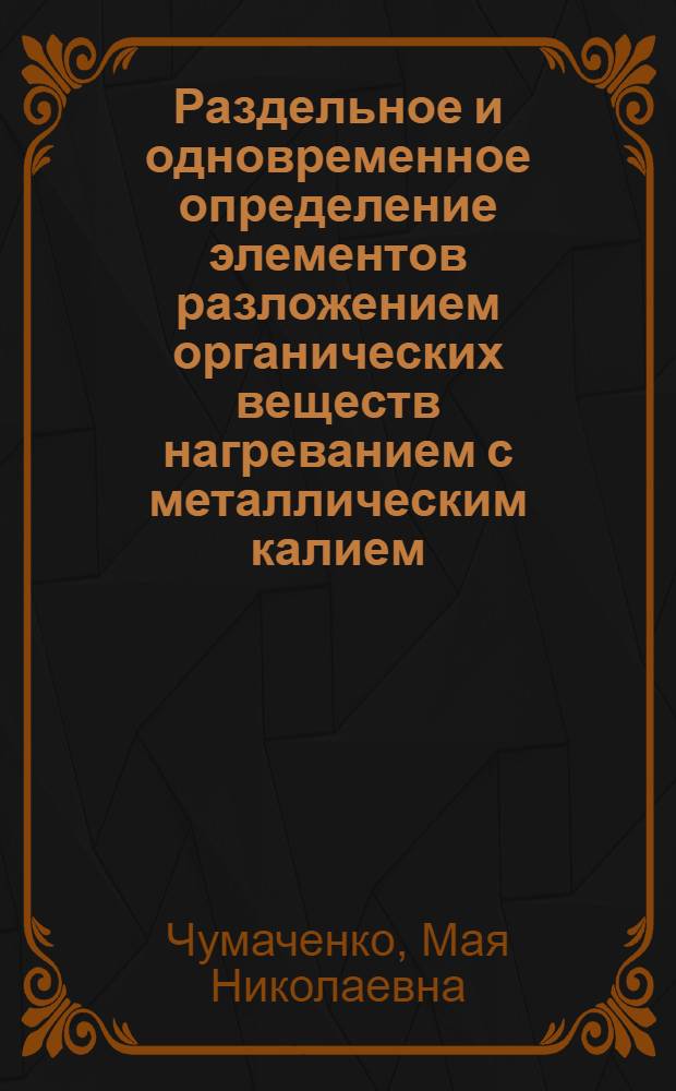 Раздельное и одновременное определение элементов разложением органических веществ нагреванием с металлическим калием : Автореферат дис., представл. на соискание учен. степени кандидата хим. наук