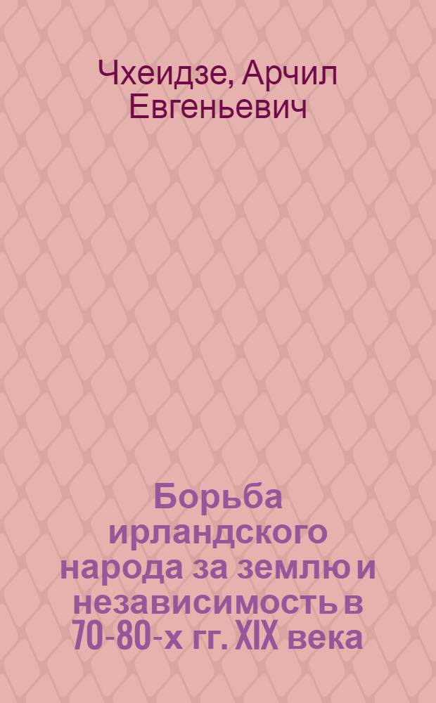 Борьба ирландского народа за землю и независимость в 70-80-х гг. XIX века : Автореферат дис. на соискание учен. степени кандидата ист. наук