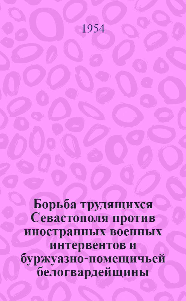 Борьба трудящихся Севастополя против иностранных военных интервентов и буржуазно-помещичьей белогвардейщины (1918-1920 гг.) : Автореферат дис. на соискание ученой степени кандидата исторических наук