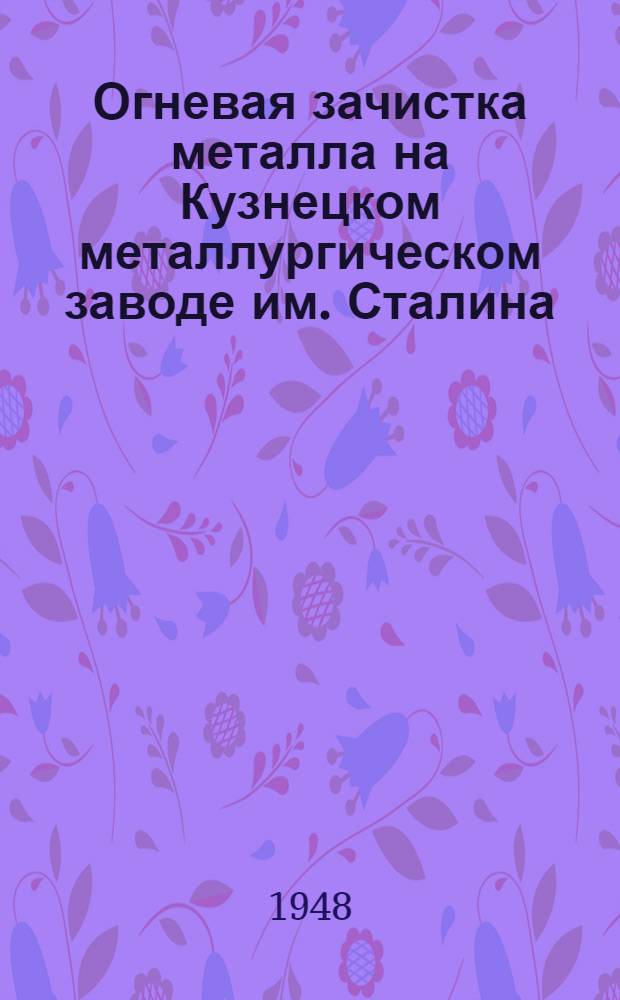Огневая зачистка металла на Кузнецком металлургическом заводе им. Сталина : По отчету инж. Сибирского металлургического ин-та Э.Х. Шамовского, Н.М. Куницына и И.П. Фролова