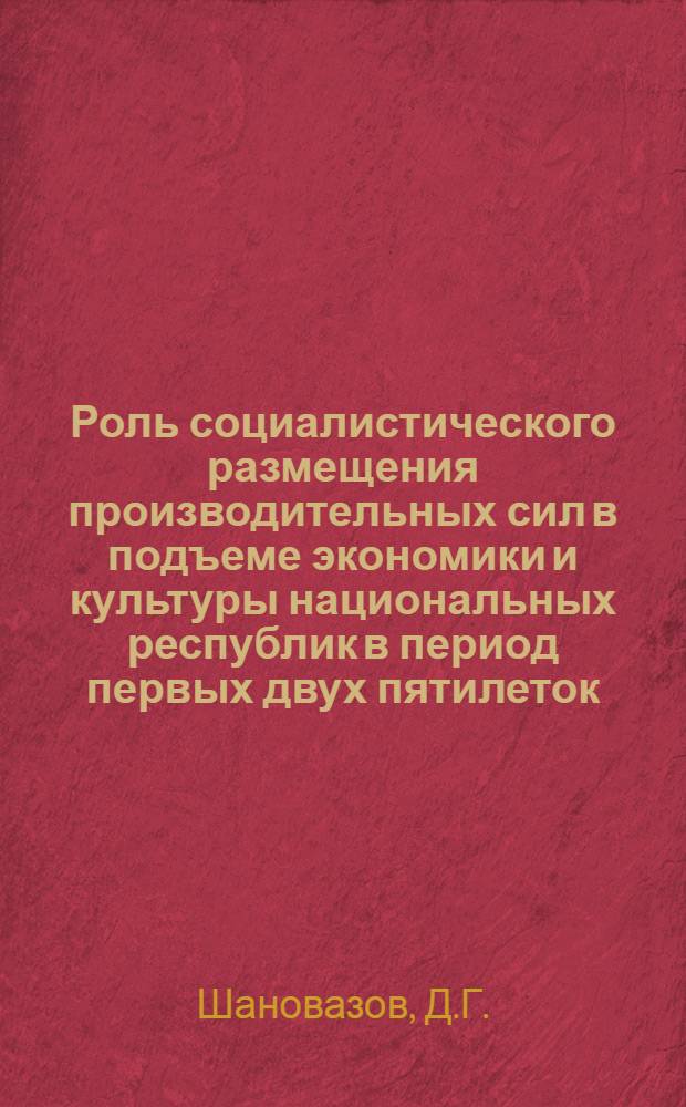 Роль социалистического размещения производительных сил в подъеме экономики и культуры национальных республик в период первых двух пятилеток : Автореферат дис. на соискание учен. степени кандидата экон. наук