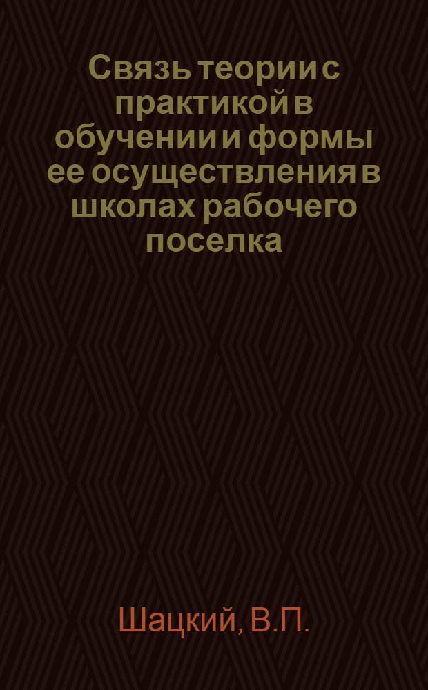 Связь теории с практикой в обучении и формы ее осуществления в школах рабочего поселка : Автореферат кандидатской дис