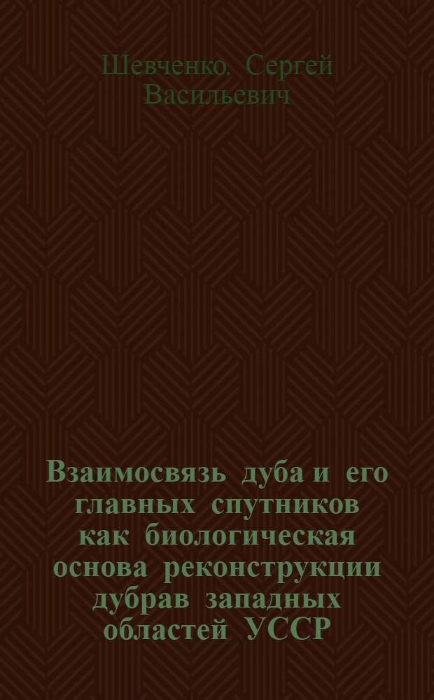 Взаимосвязь дуба и его главных спутников как биологическая основа реконструкции дубрав западных областей УССР : Автореферат дис. на соискание ученой степени кандидата сельскохозяйственных наук