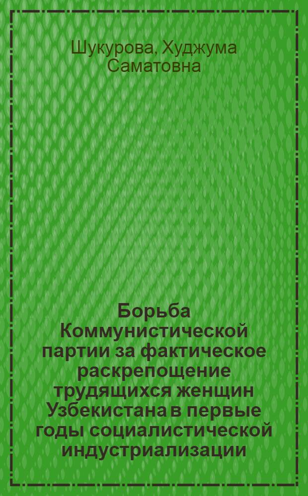 Борьба Коммунистической партии за фактическое раскрепощение трудящихся женщин Узбекистана в первые годы социалистической индустриализации : Автореферат дис. на соискание ученой степени кандидата исторических наук