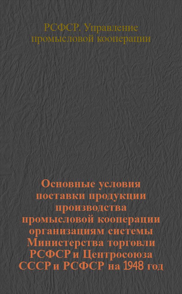 Основные условия поставки продукции производства промысловой кооперации организациям системы Министерства торговли РСФСР и Центросоюза СССР и РСФСР на 1948 год