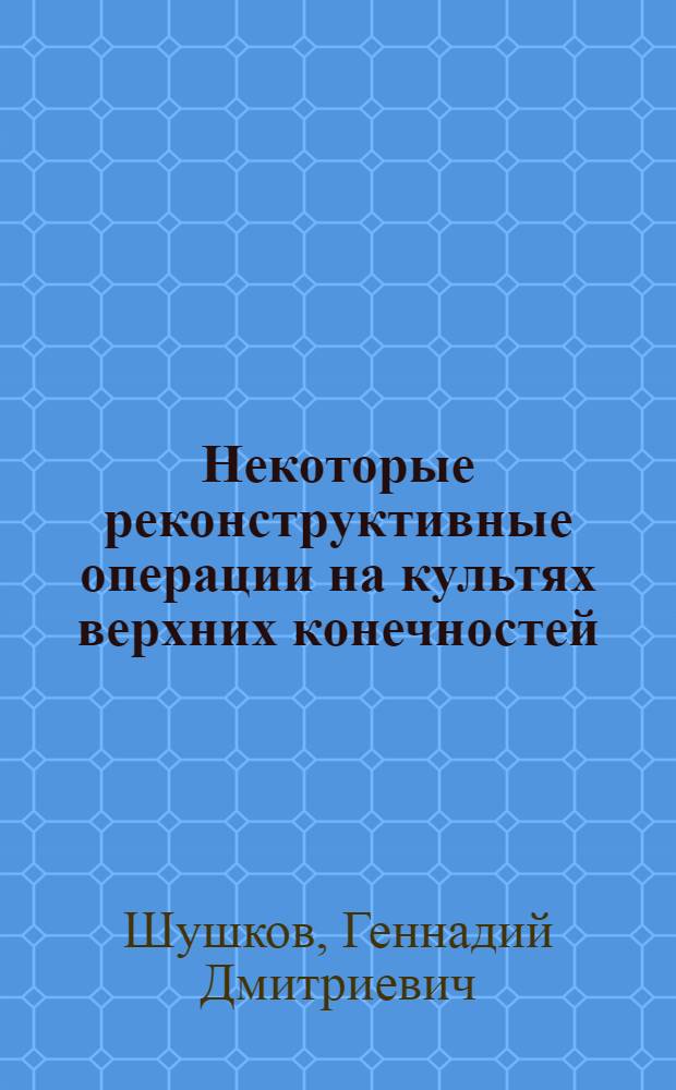 Некоторые реконструктивные операции на культях верхних конечностей : Автореферат дис. на соискание ученой степени доктора медицинских наук