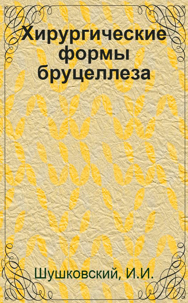 Хирургические формы бруцеллеза : (Клиникоморфол. работа) : Автореферат дис. на соискание ученой степени доктора медицинских наук