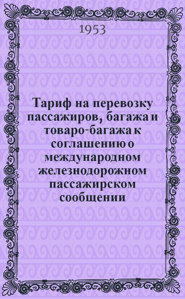 Тариф на перевозку пассажиров, багажа и товаро-багажа к соглашению о международном железнодорожном пассажирском сообщении : Действует с 1 ноября 1951 г. : (Переизд. с изм. и доп., принятыми на конференции 31 июля 1953 г. и вступившими в силу 1 янв. 1954 г.)