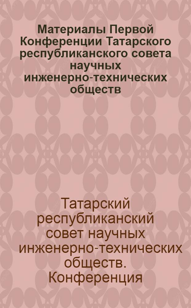 Материалы Первой Конференции Татарского республиканского совета научных инженерно-технических обществ. [24 октября 1949 г.]