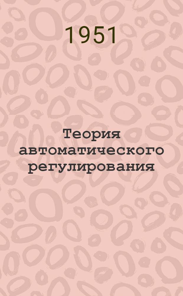 Теория автоматического регулирования : (Лекция, прочит. на семинаре в 1951 г.)