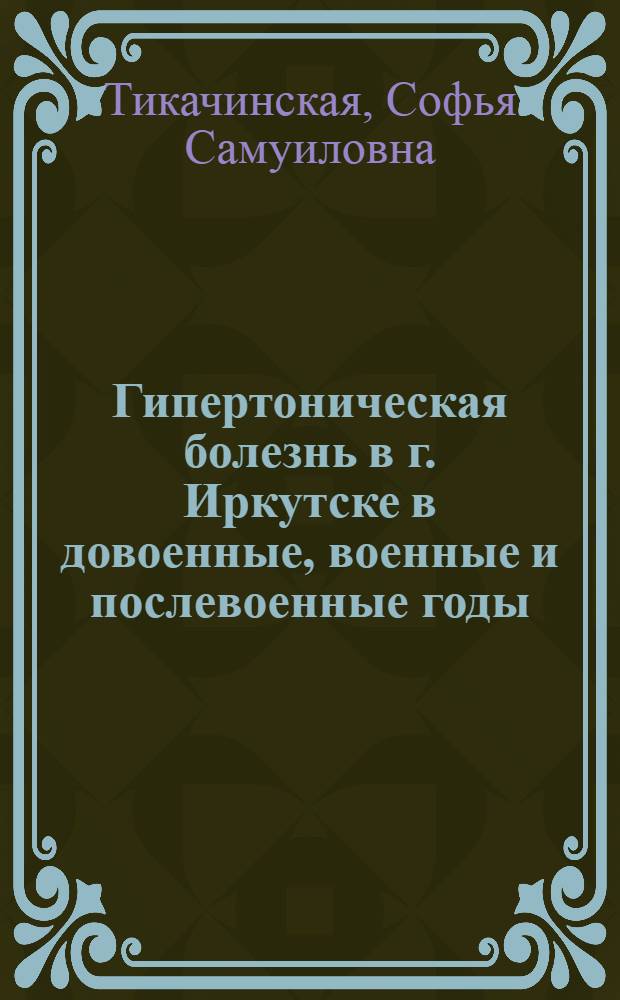 Гипертоническая болезнь в г. Иркутске в довоенные, военные и послевоенные годы : (Динамика заболеваемости гипертонической болезнью, некоторые вопросы этиологии, патогенеза, особенности клинического течения и опыт комплексной терапии) : Автореферат дис. на соискание учен. степени канд. мед. наук