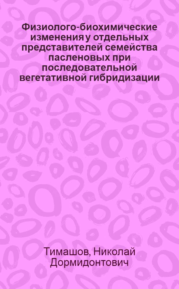 Физиолого-биохимические изменения у отдельных представителей семейства пасленовых при последовательной вегетативной гибридизации : Автореферат дис. на соискание ученой степени кандидата биологических наук