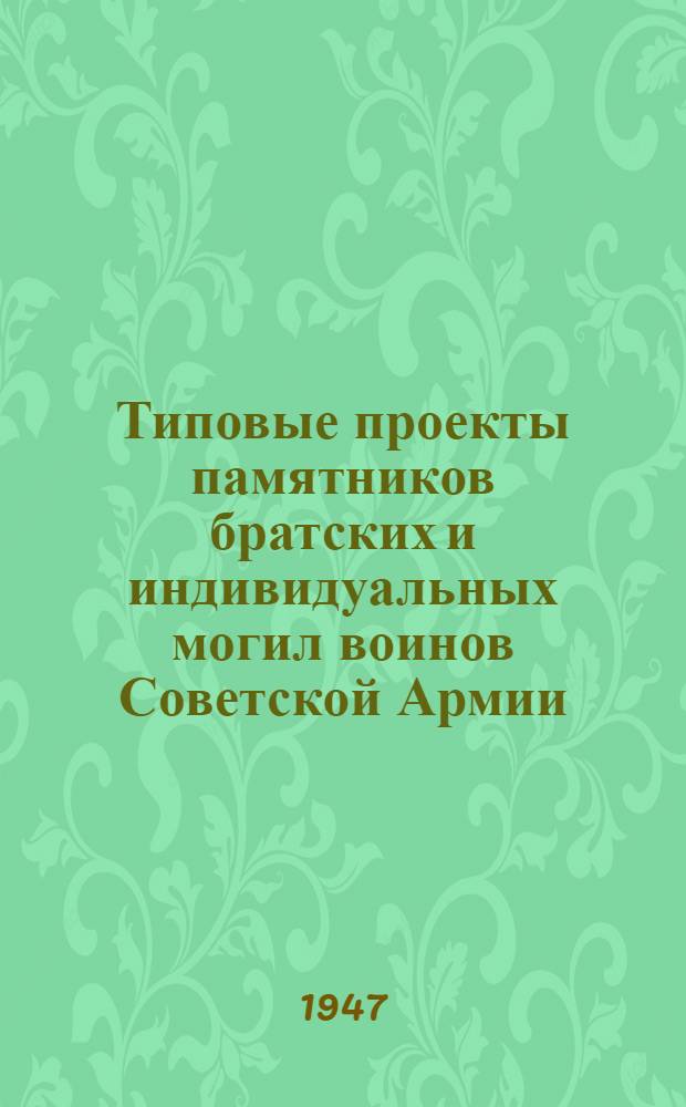 Типовые проекты памятников братских и индивидуальных могил воинов Советской Армии, Военно-Морского флота и партизан, погибших в боях с немецко-фашистскими захватчиками в годы Великой Отечественной войны : Разработаны по заданию Ком. по делам архитектуры при Сов. министров СССР Науч.-исслед. ин-том обществ. и пром. сооружений Акад. архитектуры СССР