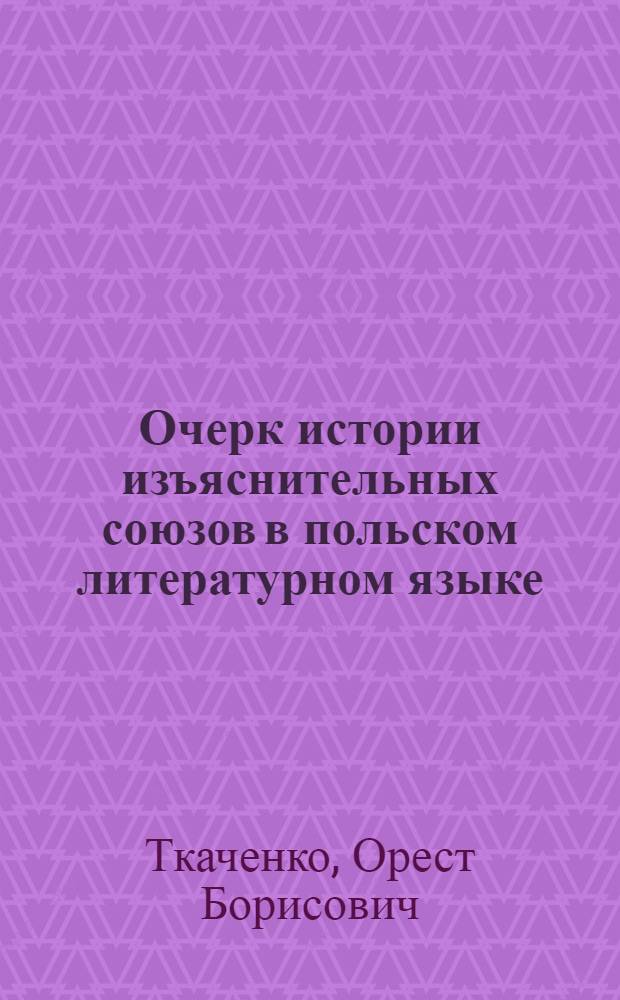 Очерк истории изъяснительных союзов в польском литературном языке : (На материале произведений второй половины XVI века - "Zwierciadlo" Н. Рея, "Kronika polska Marcina Bielskiego" И. Бельского, "Kazania sejmowe". П. Скарги) : Автореферат дис. на соискание учен. степени кандидата филол. наук