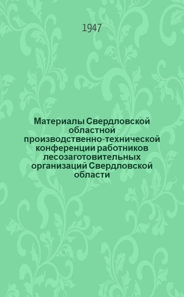 Материалы Свердловской областной производственно-технической конференции работников лесозаготовительных организаций Свердловской области. 31-е июля - 2-е августа 1947 г : Вып. 1-. Вып. 1 : Протокол и постановления Конференции