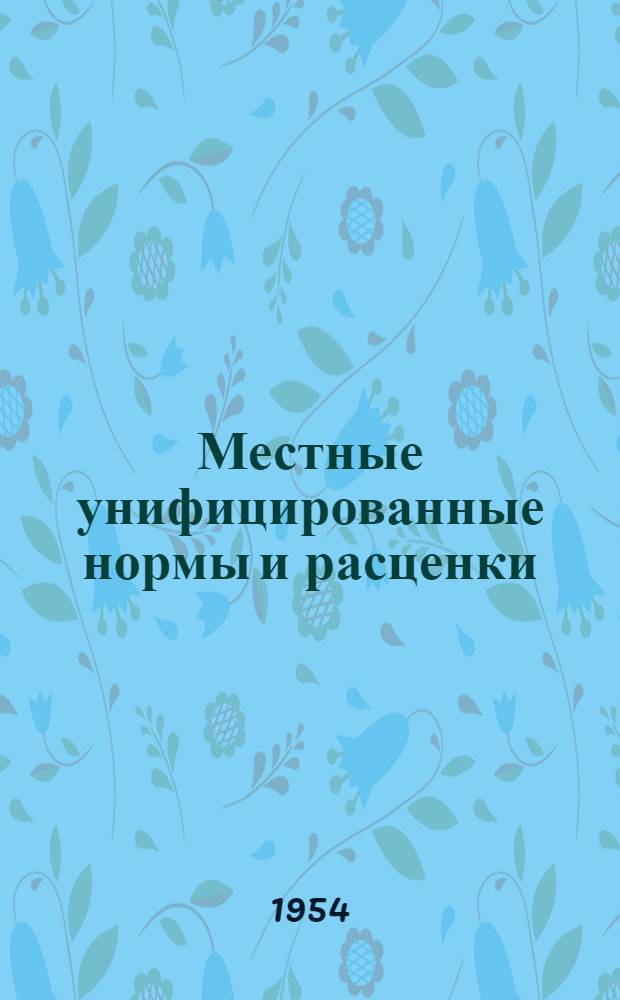 Местные унифицированные нормы и расценки : Утв. 1954 г. : Отд. 2-
