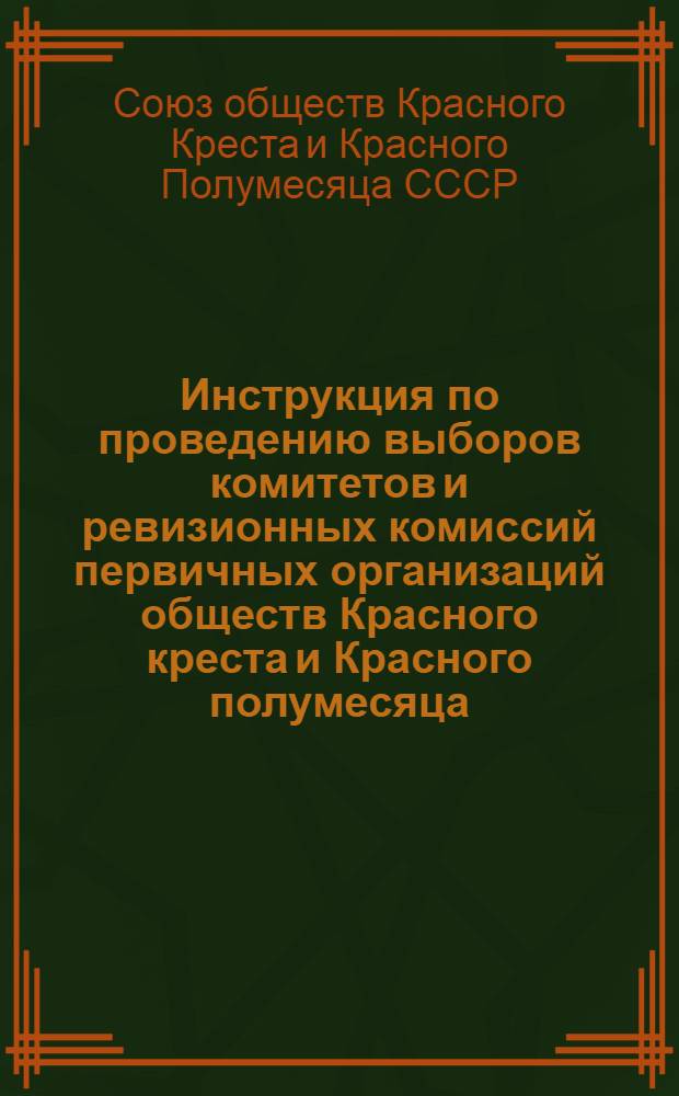 Инструкция по проведению выборов комитетов и ревизионных комиссий первичных организаций обществ Красного креста и Красного полумесяца : Утв. 25 авг. 1950 г